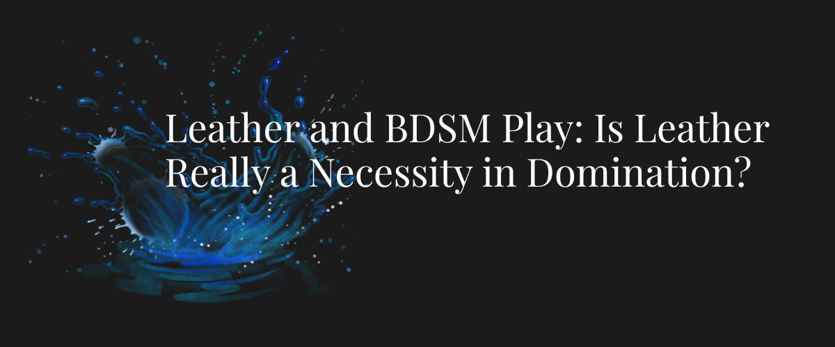 Leather and BDSM Play: Is Leather Really a Necessity in Domination?